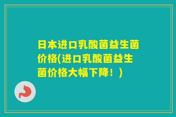 日本进口乳酸菌益生菌价格(进口乳酸菌益生菌价格大幅下降！)