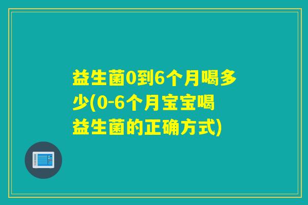 益生菌0到6个月喝多少(0-6个月宝宝喝益生菌的正确方式)