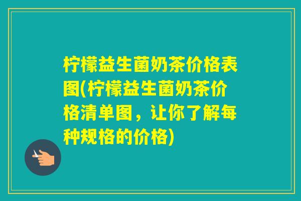 柠檬益生菌奶茶价格表图(柠檬益生菌奶茶价格清单图，让你了解每种规格的价格)