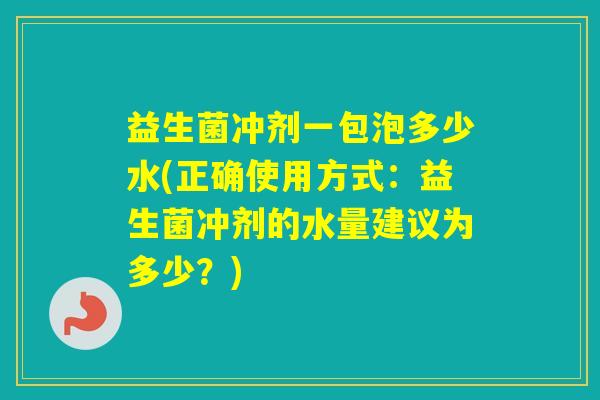 益生菌冲剂一包泡多少水(正确使用方式：益生菌冲剂的水量建议为多少？)