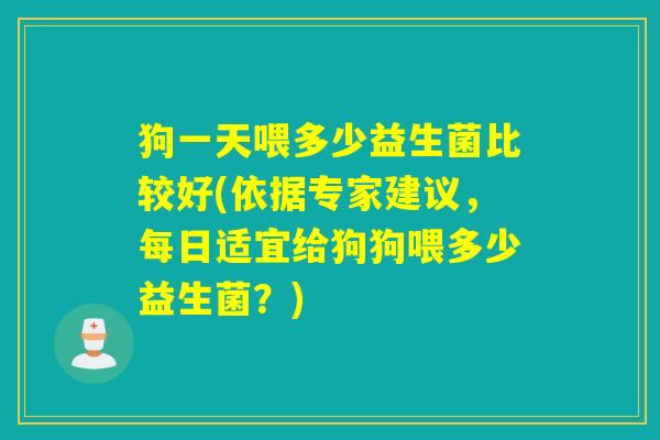 狗一天喂多少益生菌比较好(依据专家建议,每日适宜给狗狗喂多少益生菌?) 狗一天喂多少益生菌比较好(依据专家建议,每日适宜给狗狗喂多少益生菌?)