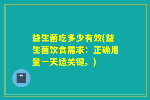 益生菌吃多少有效(益生菌饮食需求:正确用量一天适关键。) 益生菌吃多少有效(益生菌饮食需求:正确用量一天适关键。)