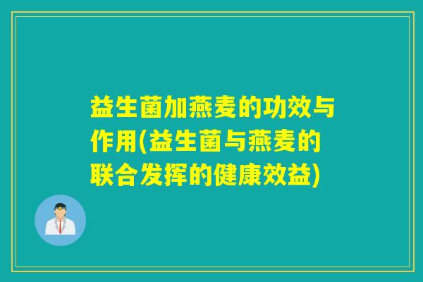 益生菌加燕麦的功效与作用(益生菌与燕麦的联合发挥的健康效益) 益生菌加燕麦的功效与作用(益生菌与燕麦的联合发挥的健康效益)