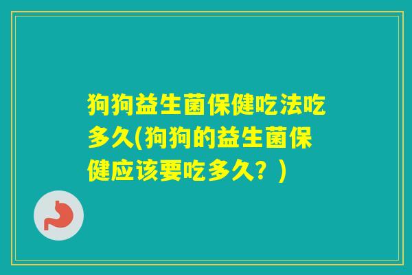 狗狗益生菌保健吃法吃多久(狗狗的益生菌保健应该要吃多久？)