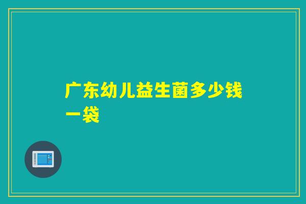 广东幼儿益生菌多少钱一袋 广东幼儿益生菌多少钱一袋