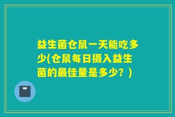 益生菌仓鼠一天能吃多少(仓鼠每日摄入益生菌的佳量是多少?) 益生菌仓鼠一天能吃多少(仓鼠每日摄入益生菌的佳量是多少?)