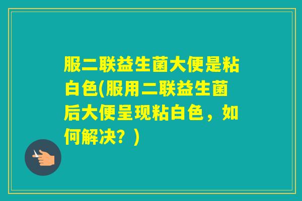 服二联益生菌大便是粘白色(服用二联益生菌后大便呈现粘白色,如何解决?) 服二联益生菌大便是粘白色(服用二联益生菌后大便呈现粘白色,如何解决?)