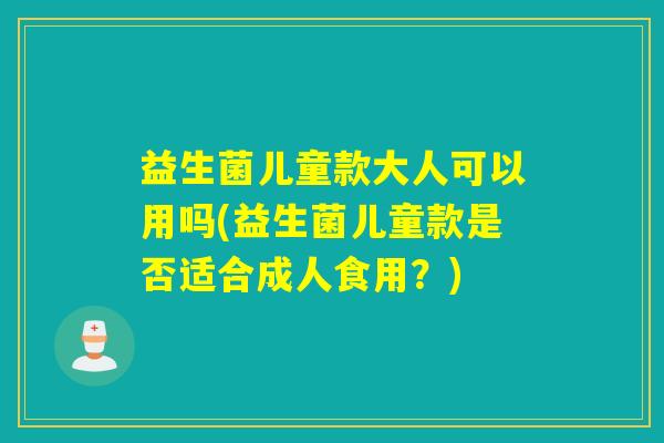 益生菌儿童款大人可以用吗(益生菌儿童款是否适合成人食用？)