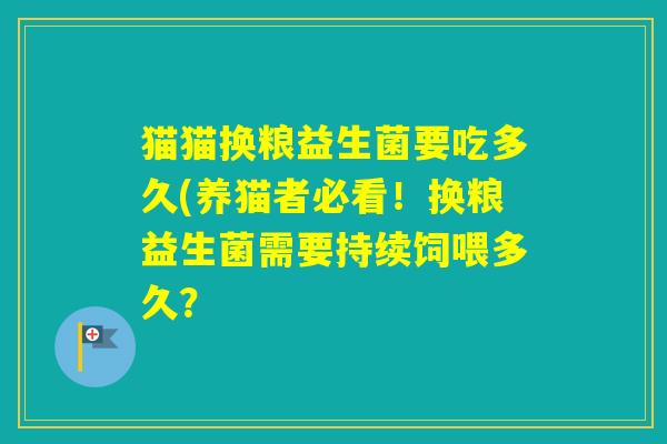 猫猫换粮益生菌要吃多久(养猫者必看！换粮益生菌需要持续饲喂多久？