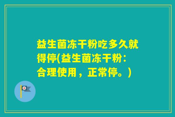 益生菌冻干粉吃多久就得停(益生菌冻干粉:合理使用,正常停。) 益生菌冻干粉吃多久就得停(益生菌冻干粉:合理使用,正常停。)