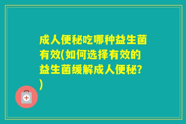 成人吃哪种益生菌有效(如何选择有效的益生菌缓解成人？)