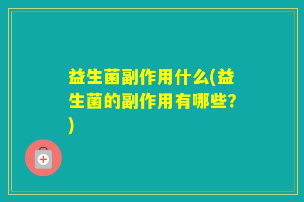 益生菌副作用什么(益生菌的副作用有哪些?) 益生菌副作用什么(益生菌的副作用有哪些?)