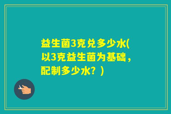 益生菌3克兑多少水(以3克益生菌为基础，配制多少水？)