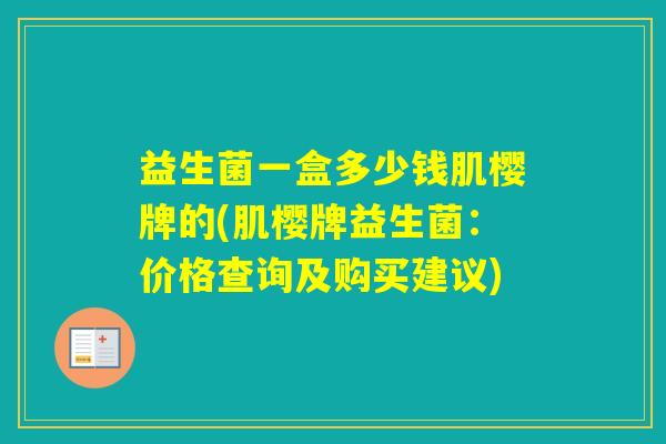 益生菌一盒多少钱肌樱牌的(肌樱牌益生菌：价格查询及购买建议)