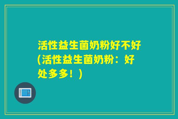 活性益生菌奶粉好不好(活性益生菌奶粉：好处多多！)