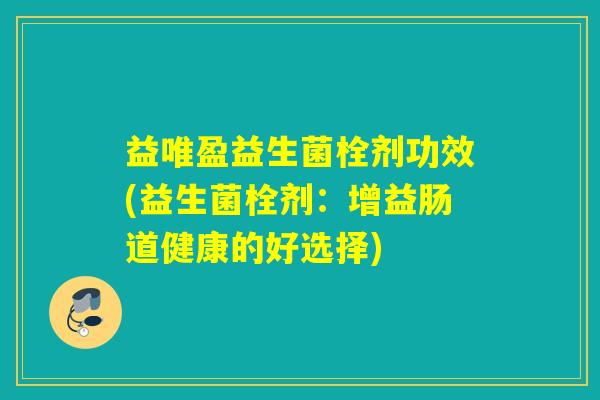 益唯盈益生菌栓剂功效(益生菌栓剂:增益肠道健康的好选择) 益唯盈益生菌栓剂功效(益生菌栓剂:增益肠道健康的好选择)