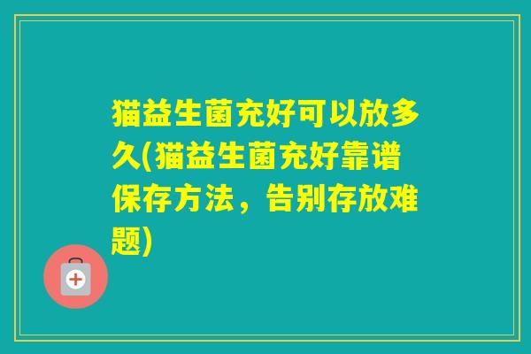 猫益生菌充好可以放多久(猫益生菌充好靠谱保存方法，告别存放难题)