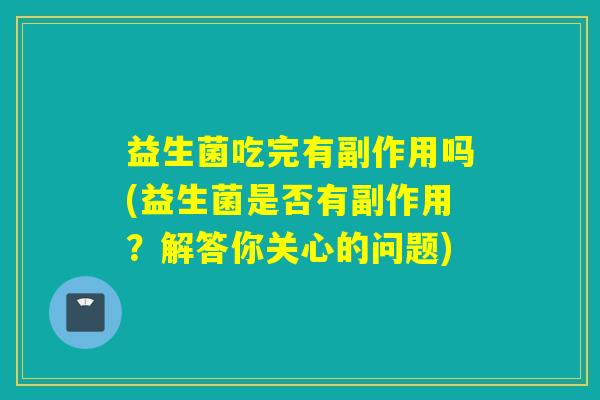益生菌吃完有副作用吗(益生菌是否有副作用?解答你关心的问题) 益生菌吃完有副作用吗(益生菌是否有副作用?解答你关心的问题)