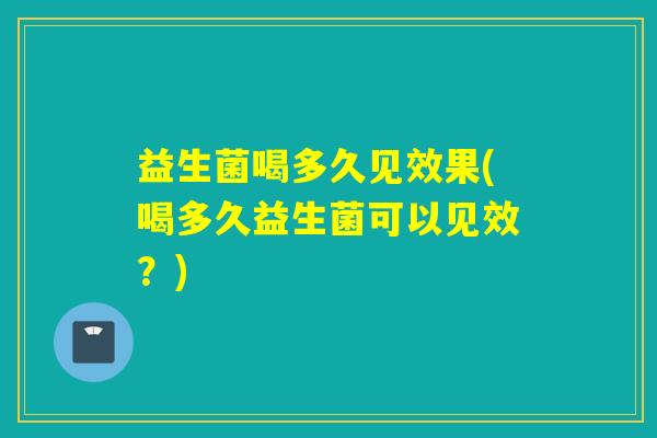 益生菌喝多久见效果(喝多久益生菌可以见效？)