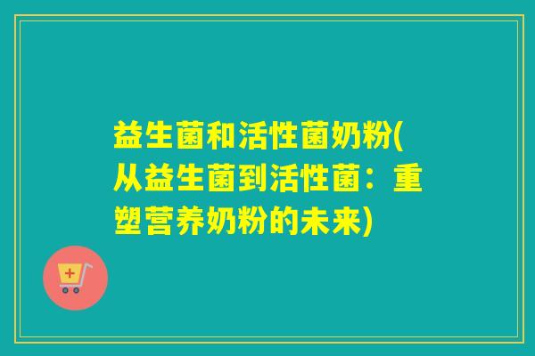 益生菌和活性菌奶粉(从益生菌到活性菌：重塑营养奶粉的未来)