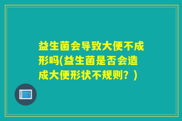 益生菌会导致大便不成形吗(益生菌是否会造成大便形状不规则？)