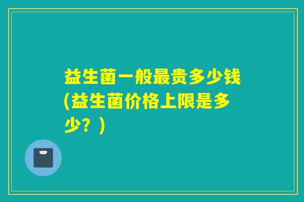 益生菌一般贵多少钱(益生菌价格上限是多少？)