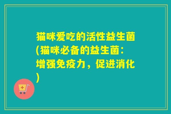 猫咪爱吃的活性益生菌(猫咪必备的益生菌：增强力，促进消化)