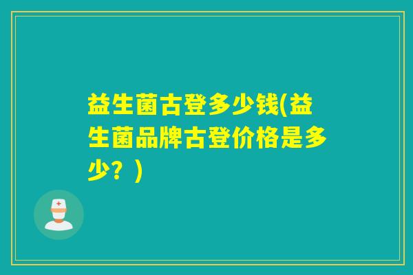益生菌古登多少钱(益生菌品牌古登价格是多少？)