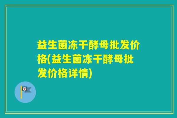 益生菌冻干酵母批发价格(益生菌冻干酵母批发价格详情) 益生菌冻干酵母批发价格(益生菌冻干酵母批发价格详情)