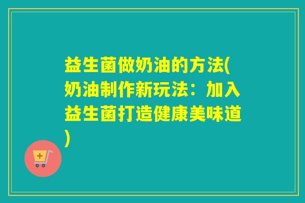 益生菌做奶油的方法(奶油制作新玩法：加入益生菌打造健康美味道)