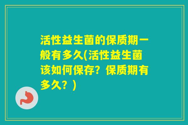 活性益生菌的保质期一般有多久(活性益生菌该如何保存?保质期有多久?) 活性益生菌的保质期一般有多久(活性益生菌该如何保存?保质期有多久?)