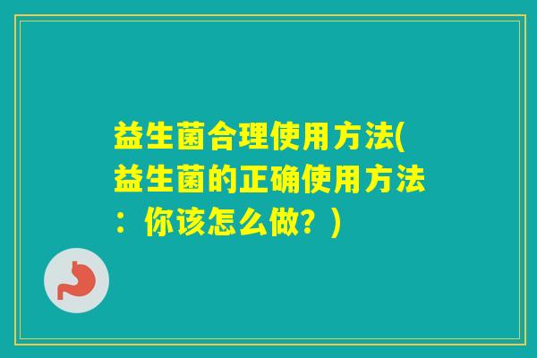 益生菌合理使用方法(益生菌的正确使用方法：你该怎么做？)