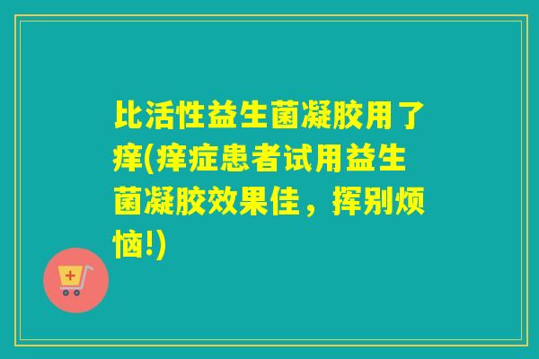 比活性益生菌凝胶用了痒(痒症患者试用益生菌凝胶效果佳,挥别烦恼!) 比活性益生菌凝胶用了痒(痒症患者试用益生菌凝胶效果佳,挥别烦恼!)