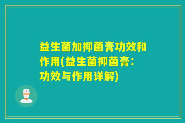 益生菌加抑菌膏功效和作用(益生菌抑菌膏：功效与作用详解)