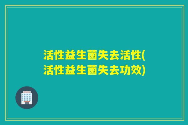 活性益生菌失去活性(活性益生菌失去功效)