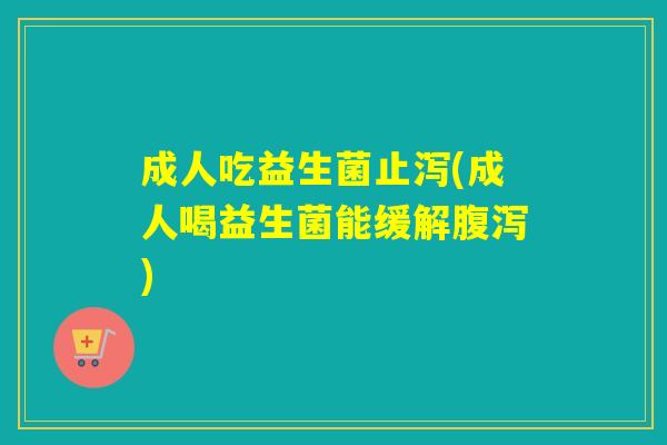 成人吃益生菌止泻(成人喝益生菌能缓解)
