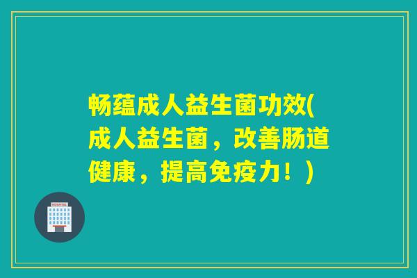 畅蕴成人益生菌功效(成人益生菌,改善肠道健康,提高力!) 畅蕴成人益生菌功效(成人益生菌,改善肠道健康,提高力!)