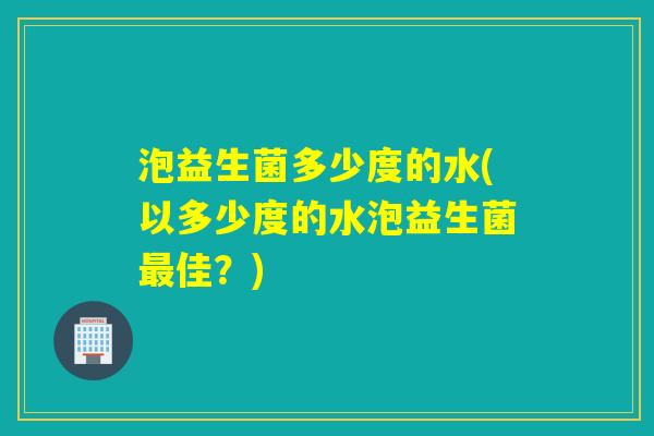 泡益生菌多少度的水(以多少度的水泡益生菌佳?) 泡益生菌多少度的水(以多少度的水泡益生菌佳?)