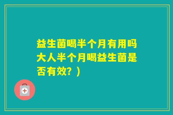 益生菌喝半个月有用吗大人半个月喝益生菌是否有效?) 益生菌喝半个月有用吗大人半个月喝益生菌是否有效?)