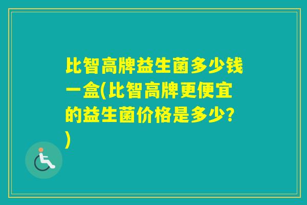 比智高牌益生菌多少钱一盒(比智高牌更便宜的益生菌价格是多少？)