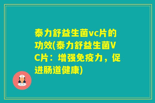 泰力舒益生菌vc片的功效(泰力舒益生菌VC片:增强力,促进肠道健康) 泰力舒益生菌vc片的功效(泰力舒益生菌VC片:增强力,促进肠道健康)
