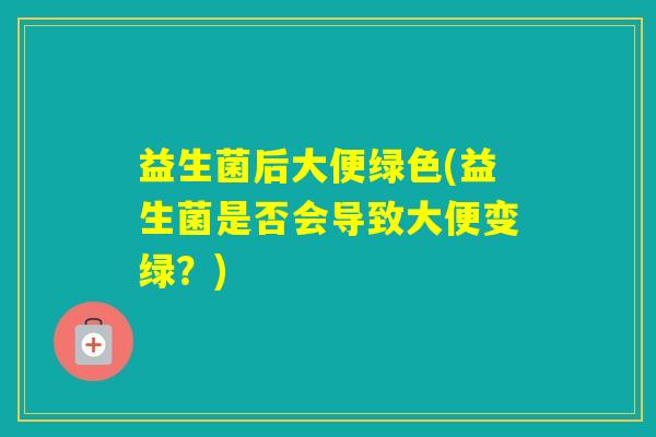 益生菌后大便绿色(益生菌是否会导致大便变绿？)