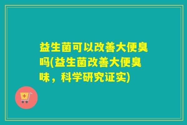 益生菌可以改善大便臭吗(益生菌改善大便臭味，科学研究证实)