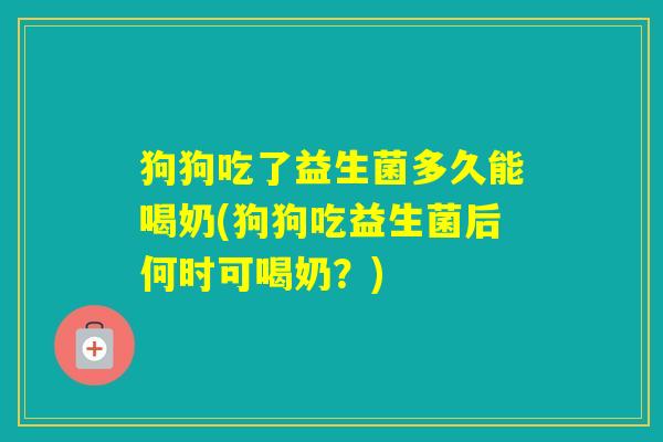狗狗吃了益生菌多久能喝奶(狗狗吃益生菌后何时可喝奶？)