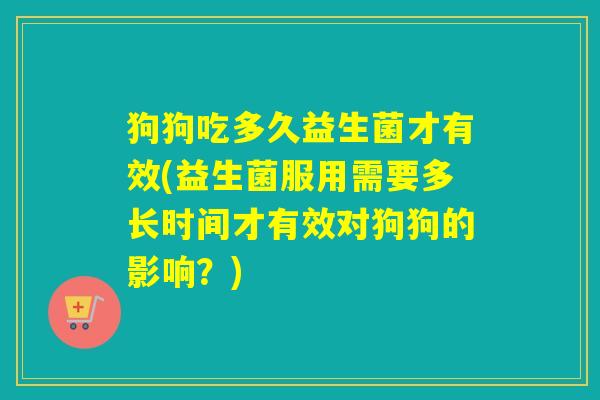 狗狗吃多久益生菌才有效(益生菌服用需要多长时间才有效对狗狗的影响?) 狗狗吃多久益生菌才有效(益生菌服用需要多长时间才有效对狗狗的影响?)
