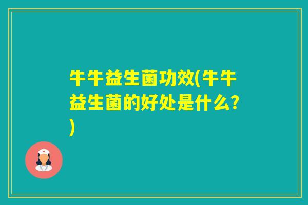 牛牛益生菌功效(牛牛益生菌的好处是什么？)