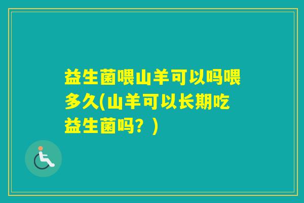益生菌喂山羊可以吗喂多久(山羊可以长期吃益生菌吗?) 益生菌喂山羊可以吗喂多久(山羊可以长期吃益生菌吗?)