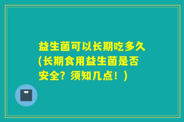 益生菌可以长期吃多久(长期食用益生菌是否安全？须知几点！)