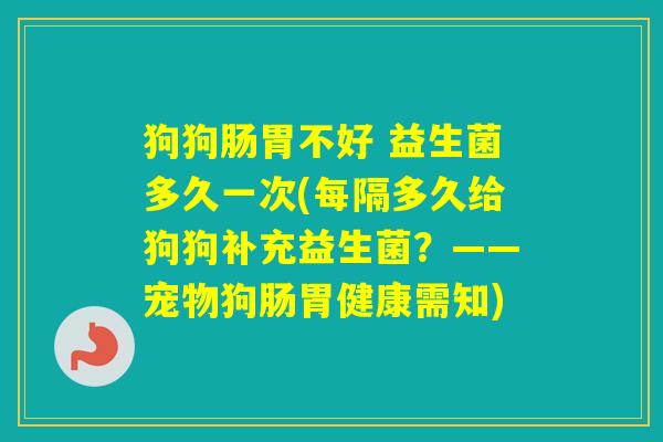 狗狗肠胃不好 益生菌多久一次(每隔多久给狗狗补充益生菌？——宠物狗肠胃健康需知)