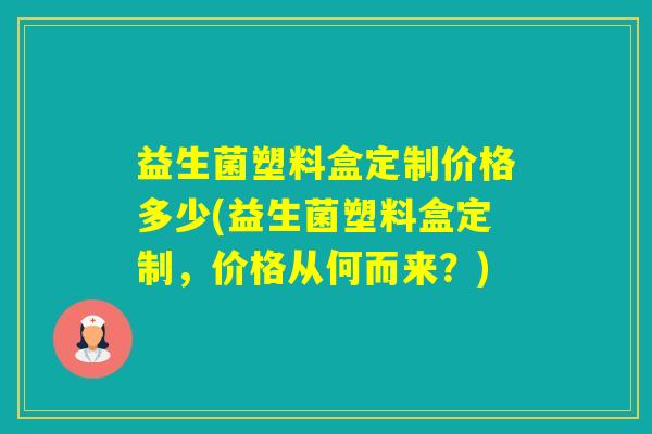益生菌塑料盒定制价格多少(益生菌塑料盒定制，价格从何而来？)
